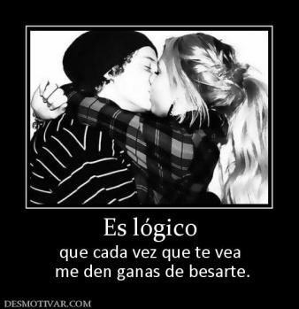 Es lógico que cada vez que te vea  me den ganas de besarte.