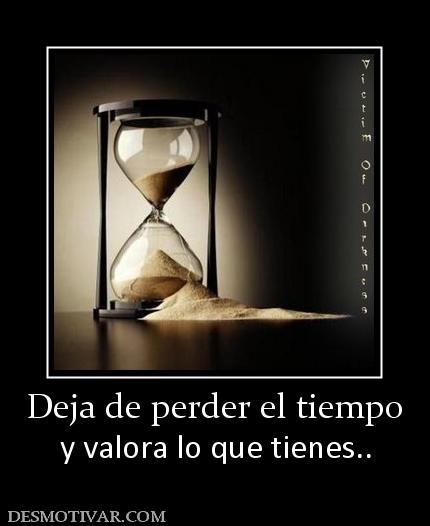 Deja de perder el tiempo y valora lo que tienes..