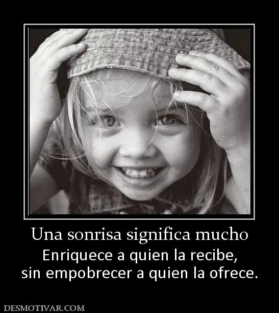 Una sonrisa significa mucho Enriquece a quien la recibe, sin empobrecer a quien la ofrece.