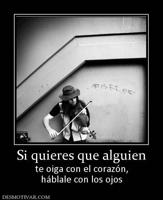 Si quieres que alguien te oiga con el corazón, háblale con los ojos