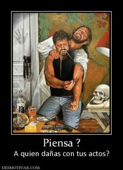 Piensa ? A quien dañas con tus actos?