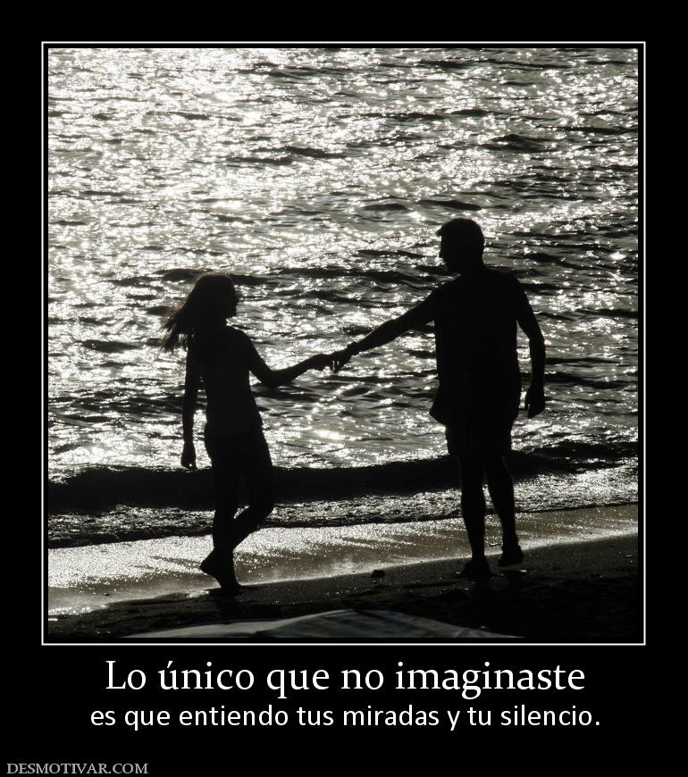 Lo único que no imaginaste es que entiendo tus miradas y tu silencio.