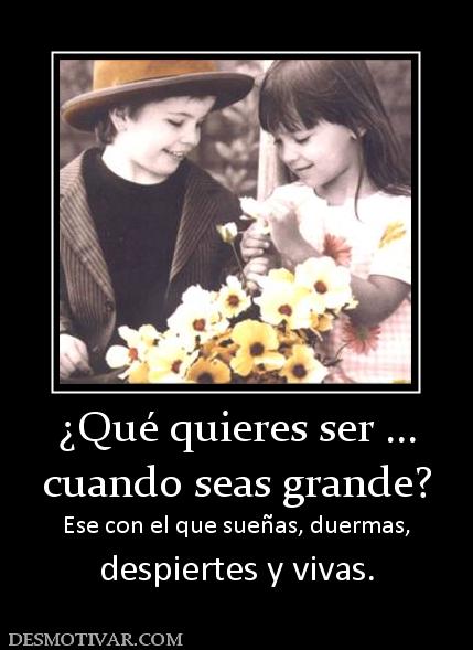 ¿Qué quieres ser ... cuando seas grande? Ese con el que sueñas, duermas, despiertes y vivas.