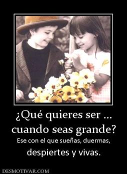 ¿Qué quieres ser ... cuando seas grande? Ese con el que sueñas, duermas, despiertes y vivas.