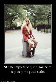 NO me importa lo que digan de mi soy así y me gusta serlo.