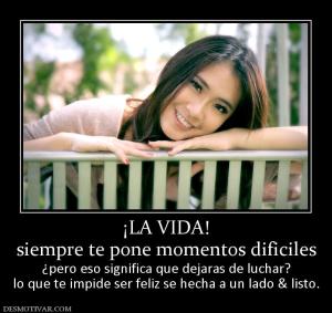 ¡LA VIDA! siempre te pone momentos dificiles ¿pero eso significa que dejaras de luchar? lo que te impide ser feliz se hecha a un lado & listo.