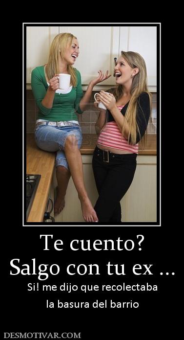 Te cuento? Salgo con tu ex ... Si! me dijo que recolectaba la basura del barrio