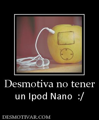 Desmotiva no tener un Ipod Nano  :/