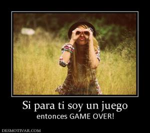 Si para ti soy un juego entonces GAME OVER!
