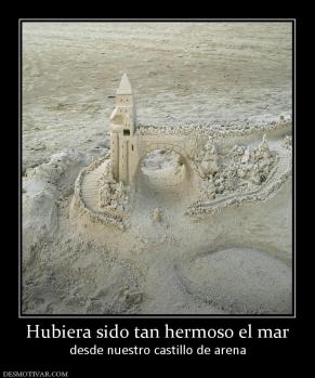 Hubiera sido tan hermoso el mar desde nuestro castillo de arena