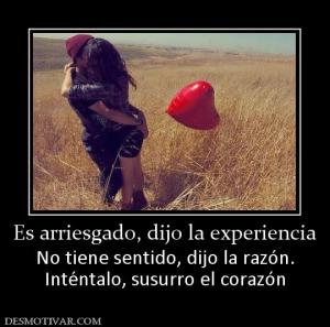Es arriesgado, dijo la experiencia No tiene sentido, dijo la razón. Inténtalo, susurro el corazón