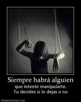 Siempre habrá alguien que intente manipularte. Tu decides si lo dejas o no