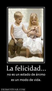 La felicidad... no es un estado de ánimo es un modo de vida.