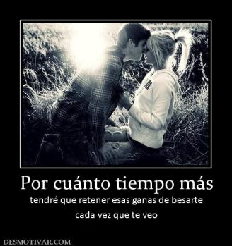 Por cuánto tiempo más tendré que retener esas ganas de besarte cada vez que te veo