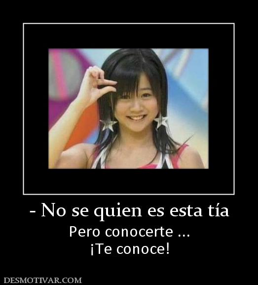 - No se quien es esta tía Pero conocerte ... ¡Te conoce!