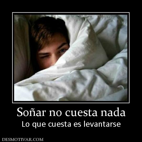 Soñar no cuesta nada Lo que cuesta es levantarse