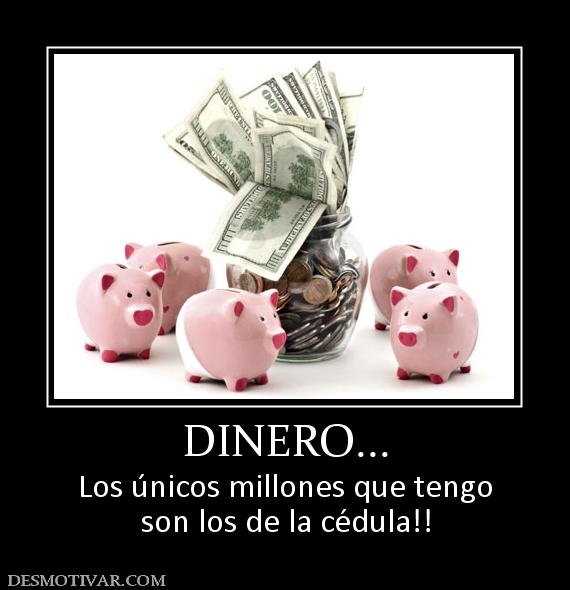 DINERO... Los únicos millones que tengo son los de la cédula!!