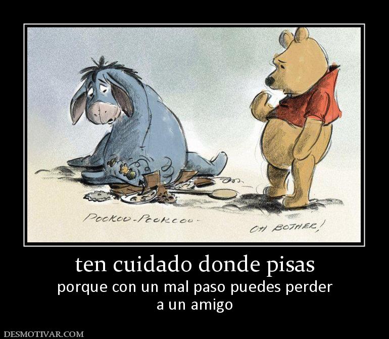 ten cuidado donde pisas porque con un mal paso puedes perder a un amigo