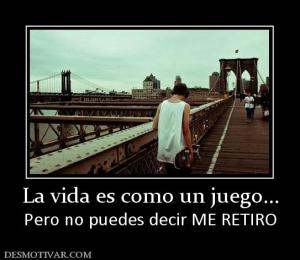 La vida es como un juego... Pero no puedes decir ME RETIRO
