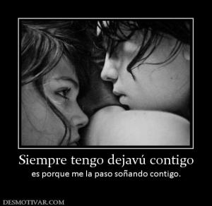 Siempre tengo dejavú contigo es porque me la paso soñando contigo.