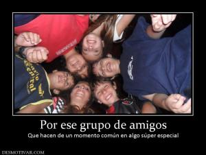 Por ese grupo de amigos Que hacen de un momento común en algo súper especial