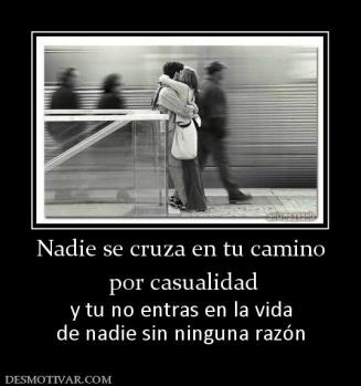 Nadie se cruza en tu camino  por casualidad y tu no entras en la vida de nadie sin ninguna razón