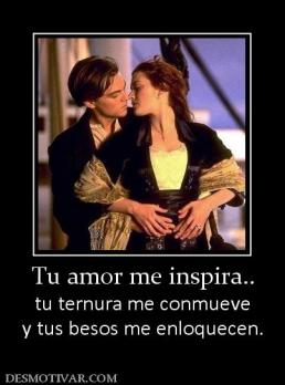Tu amor me inspira.. tu ternura me conmueve y tus besos me enloquecen.