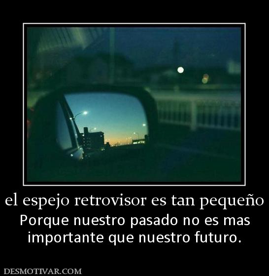 el espejo retrovisor es tan pequeño Porque nuestro pasado no es mas importante que nuestro futuro.
