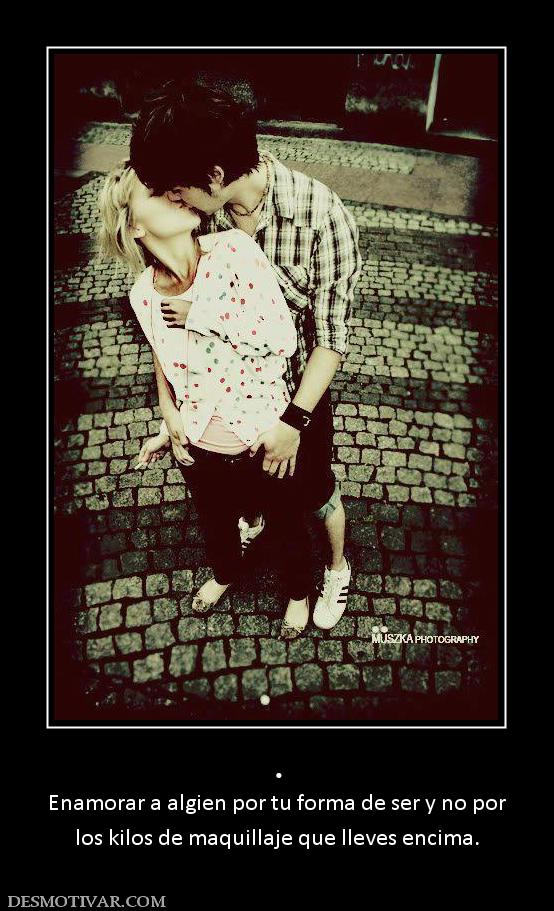 . Enamorar a algien por tu forma de ser y no por los kilos de maquillaje que lleves encima.