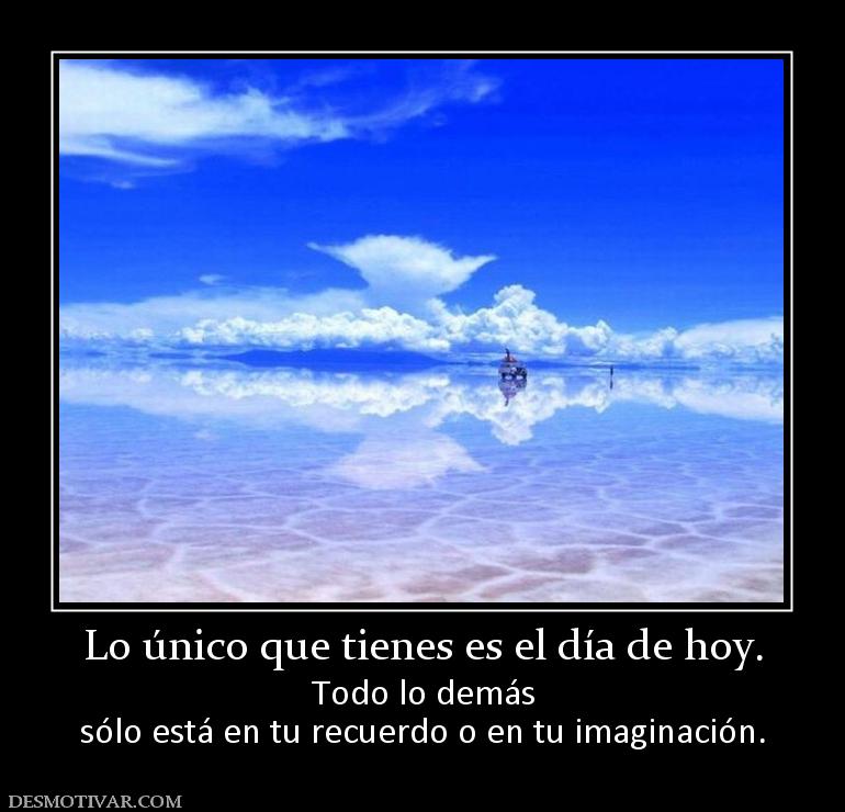Lo único que tienes es el día de hoy. Todo lo demás sólo está en tu recuerdo o en tu imaginación.