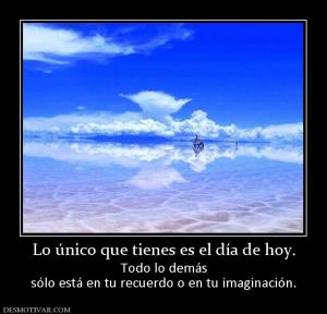 Lo único que tienes es el día de hoy. Todo lo demás sólo está en tu recuerdo o en tu imaginación.