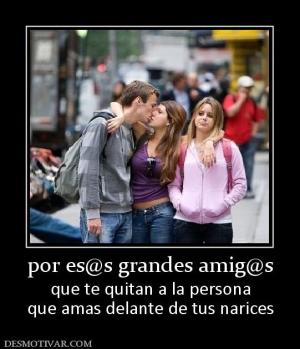 por es@s grandes amig@s que te quitan a la persona que amas delante de tus narices