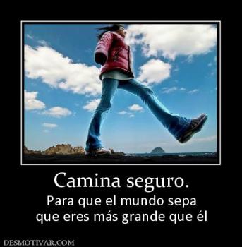 Camina seguro. Para que el mundo sepa que eres más grande que él