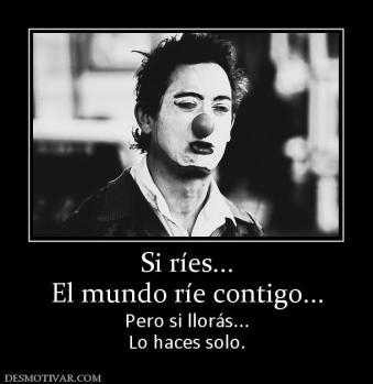 Si ríes... El mundo ríe contigo... Pero si llorás... Lo haces solo.