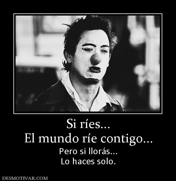 Si ríes... El mundo ríe contigo... Pero si llorás... Lo haces solo.