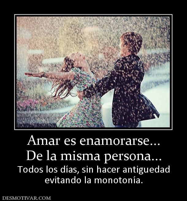Amar es enamorarse... De la misma persona... Todos los días, sin hacer antiguedad evitando la monotonía.