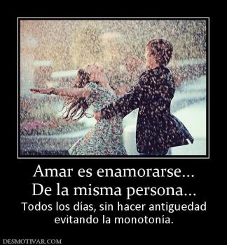 Amar es enamorarse... De la misma persona... Todos los días, sin hacer antiguedad evitando la monotonía.