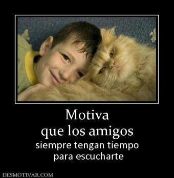 Motiva que los amigos  siempre tengan tiempo  para escucharte