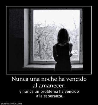 Nunca una noche ha vencido al amanecer, y nunca un problema ha vencido  a la esperanza.