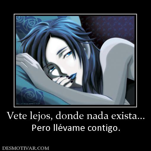 Vete lejos, donde nada exista... Pero llévame contigo.