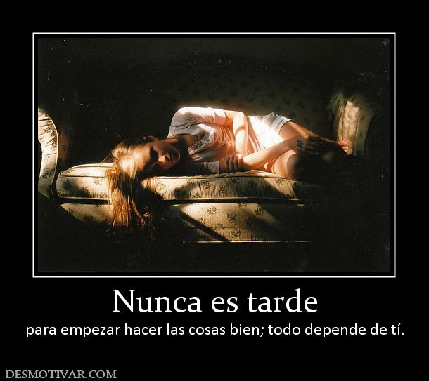 Nunca es tarde para empezar hacer las cosas bien; todo depende de tí.