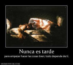 Nunca es tarde para empezar hacer las cosas bien; todo depende de tí.