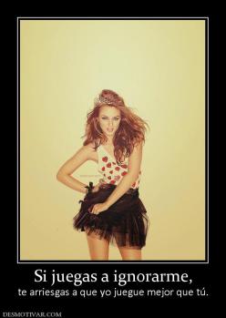 Si juegas a ignorarme, te arriesgas a que yo juegue mejor que tú.