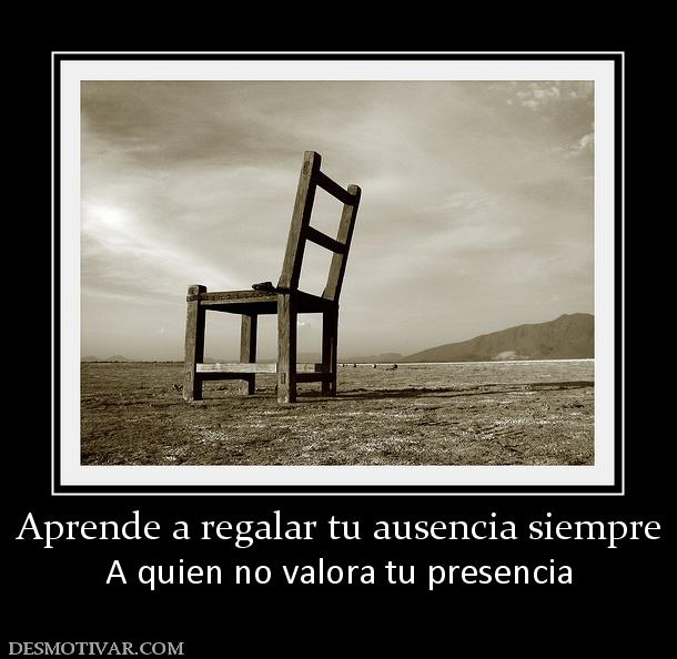 Aprende a regalar tu ausencia siempre A quien no valora tu presencia