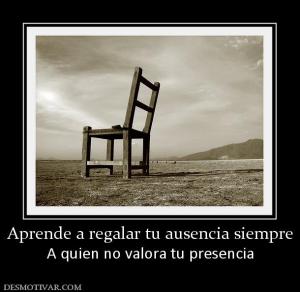 Aprende a regalar tu ausencia siempre A quien no valora tu presencia