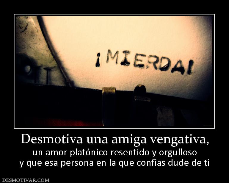 Desmotiva una amiga vengativa, un amor platónico resentido y orgulloso y que esa persona en la que confías dude de tí