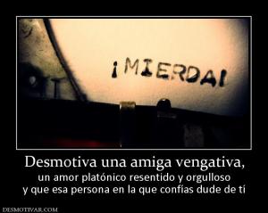 Desmotiva una amiga vengativa, un amor platónico resentido y orgulloso y que esa persona en la que confías dude de tí