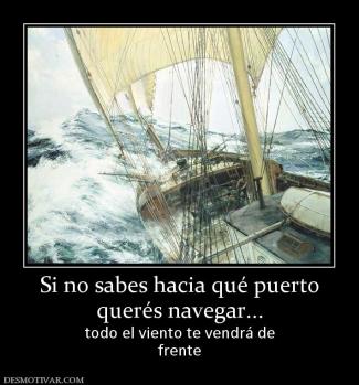 Si no sabes hacia qué puerto querés navegar... todo el viento te vendrá de frente