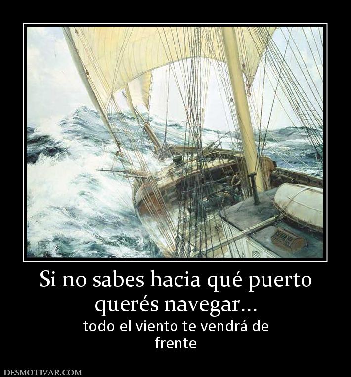 Si no sabes hacia qué puerto querés navegar... todo el viento te vendrá de frente
