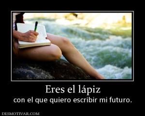 Eres el lápiz con el que quiero escribir mi futuro.